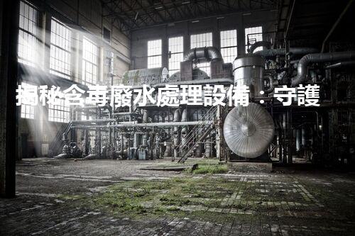 揭秘含毒廢水處理設備：守護碧水藍天之路？